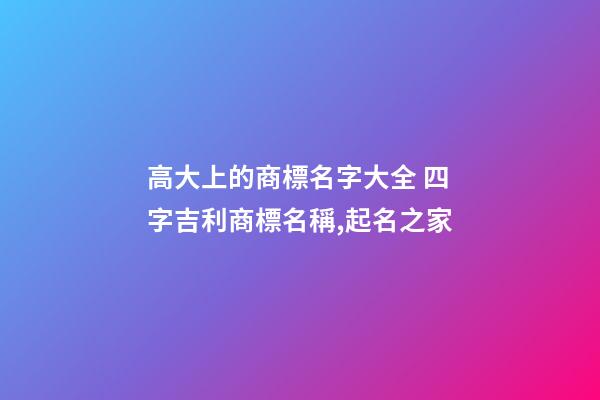 高大上的商標名字大全 四字吉利商標名稱,起名之家-第1張-商標起名-玄機派